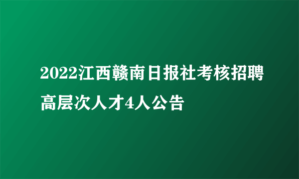 2022江西赣南日报社考核招聘高层次人才4人公告