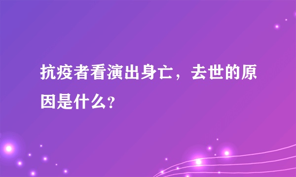 抗疫者看演出身亡，去世的原因是什么？