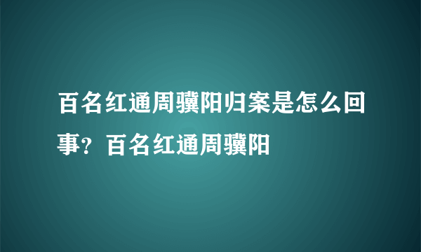 百名红通周骥阳归案是怎么回事？百名红通周骥阳