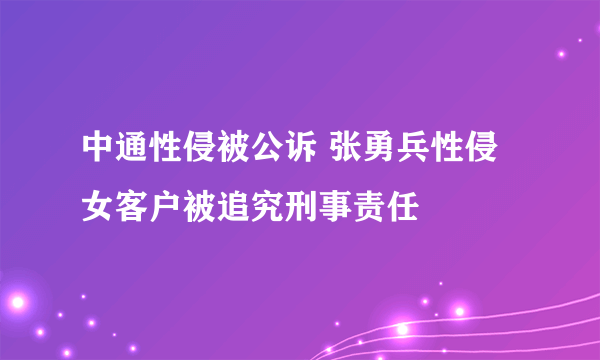 中通性侵被公诉 张勇兵性侵女客户被追究刑事责任