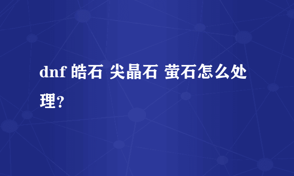 dnf 皓石 尖晶石 萤石怎么处理？