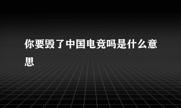 你要毁了中国电竞吗是什么意思