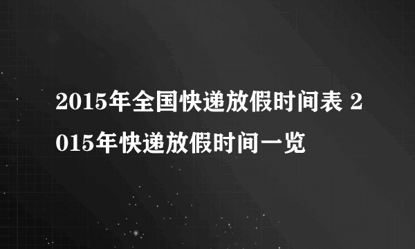 2015年全国快递放假时间表 2015年快递放假时间一览