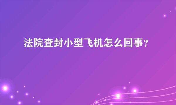 法院查封小型飞机怎么回事？