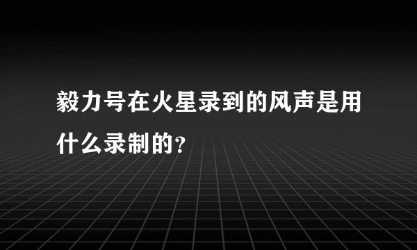 毅力号在火星录到的风声是用什么录制的？