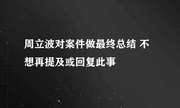 周立波对案件做最终总结 不想再提及或回复此事