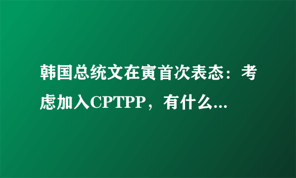 韩国总统文在寅首次表态：考虑加入CPTPP，有什么历史意义？