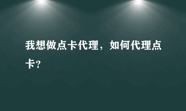 我想做点卡代理，如何代理点卡？