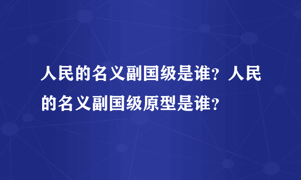 人民的名义副国级是谁？人民的名义副国级原型是谁？