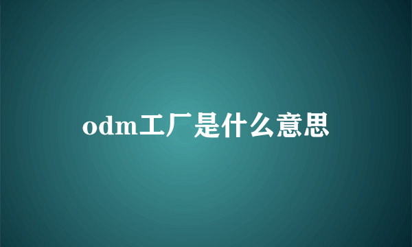 odm工厂是什么意思