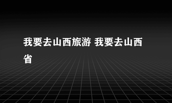 我要去山西旅游 我要去山西省