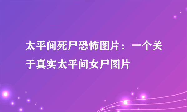 太平间死尸恐怖图片：一个关于真实太平间女尸图片