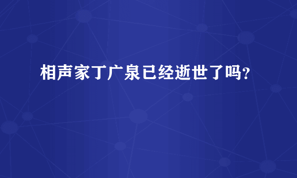 相声家丁广泉已经逝世了吗？