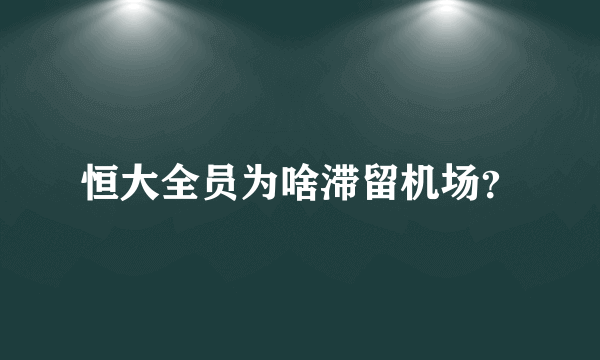 恒大全员为啥滞留机场？