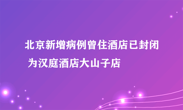 北京新增病例曾住酒店已封闭 为汉庭酒店大山子店