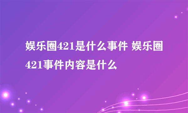 娱乐圈421是什么事件 娱乐圈421事件内容是什么