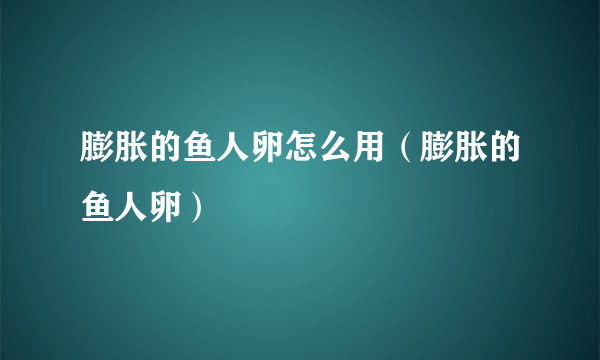 膨胀的鱼人卵怎么用（膨胀的鱼人卵）