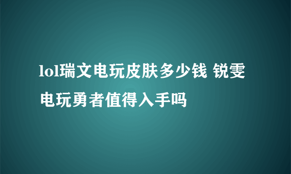 lol瑞文电玩皮肤多少钱 锐雯电玩勇者值得入手吗