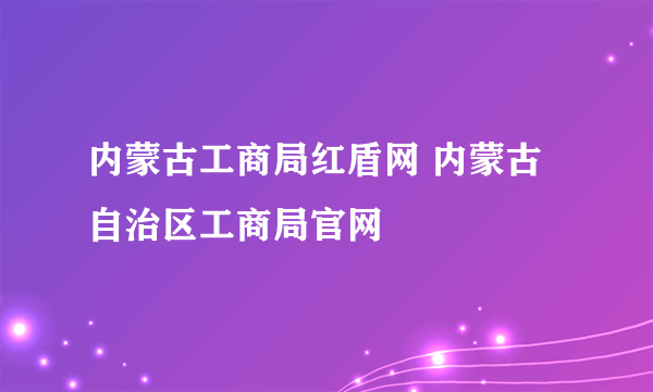 内蒙古工商局红盾网 内蒙古自治区工商局官网