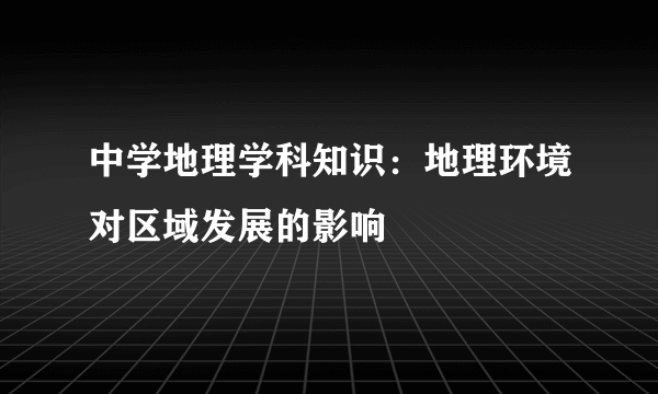 中学地理学科知识：地理环境对区域发展的影响