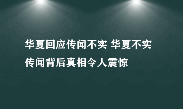 华夏回应传闻不实 华夏不实传闻背后真相令人震惊