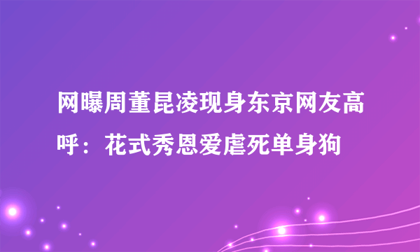 网曝周董昆凌现身东京网友高呼：花式秀恩爱虐死单身狗