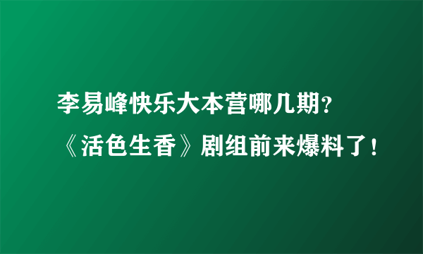 李易峰快乐大本营哪几期？  《活色生香》剧组前来爆料了！