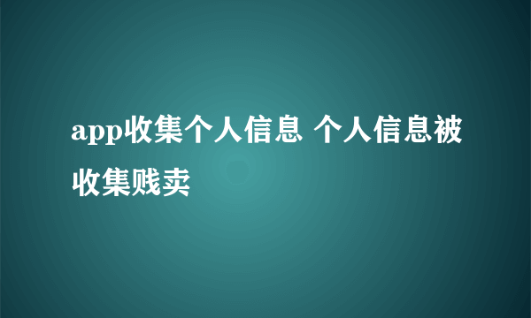 app收集个人信息 个人信息被收集贱卖