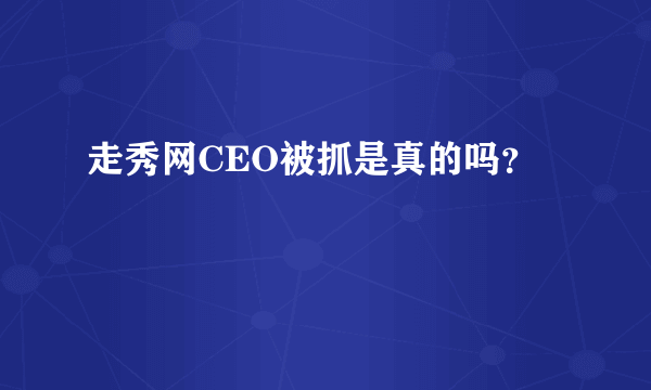 走秀网CEO被抓是真的吗？