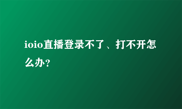 ioio直播登录不了、打不开怎么办？