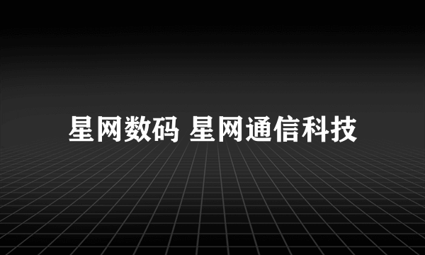 星网数码 星网通信科技