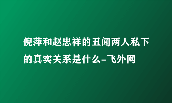 倪萍和赵忠祥的丑闻两人私下的真实关系是什么-飞外网