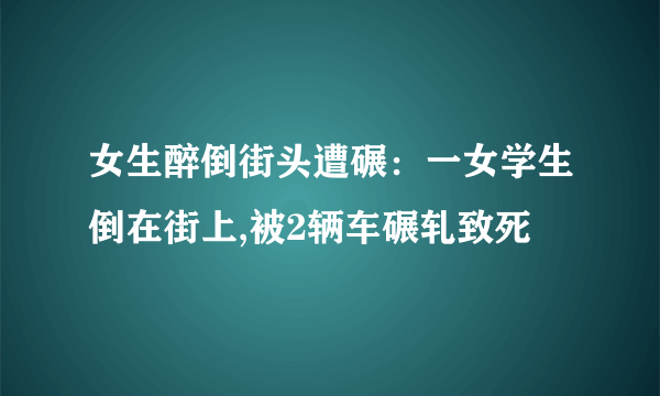 女生醉倒街头遭碾：一女学生倒在街上,被2辆车碾轧致死