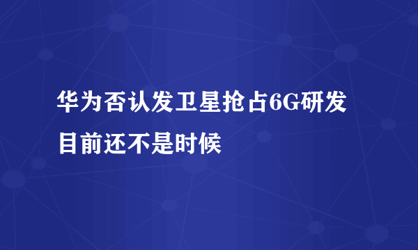 华为否认发卫星抢占6G研发 目前还不是时候