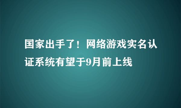 国家出手了！网络游戏实名认证系统有望于9月前上线