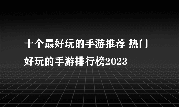 十个最好玩的手游推荐 热门好玩的手游排行榜2023