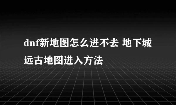 dnf新地图怎么进不去 地下城远古地图进入方法