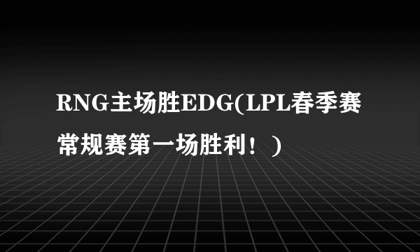 RNG主场胜EDG(LPL春季赛常规赛第一场胜利！)