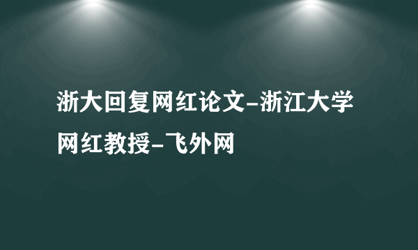 浙大回复网红论文-浙江大学网红教授-飞外网