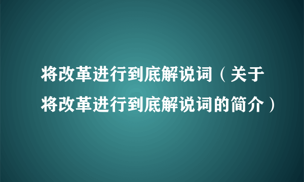 将改革进行到底解说词（关于将改革进行到底解说词的简介）