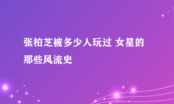 张柏芝被多少人玩过 女星的那些风流史