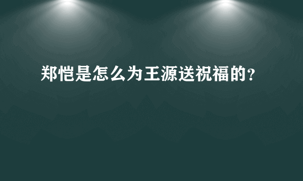 郑恺是怎么为王源送祝福的？