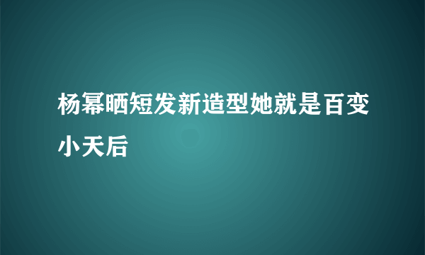 杨幂晒短发新造型她就是百变小天后