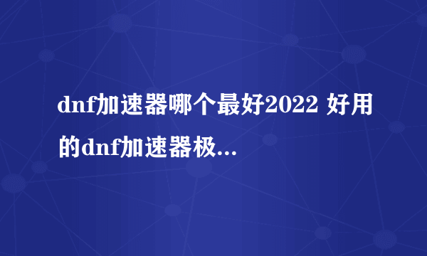 dnf加速器哪个最好2022 好用的dnf加速器极速安装教程