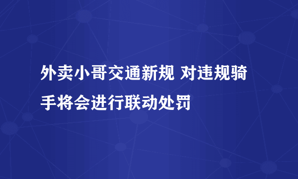 外卖小哥交通新规 对违规骑手将会进行联动处罚