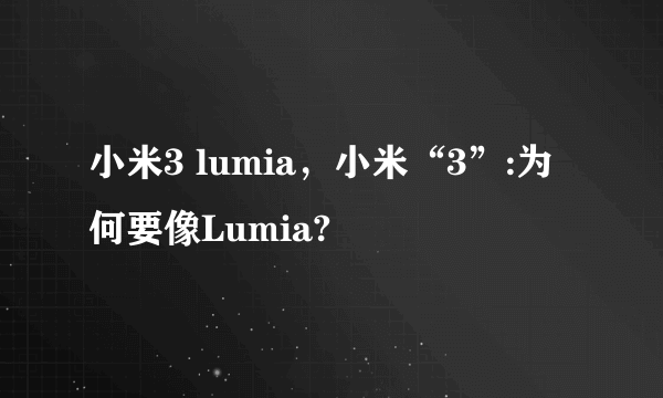 小米3 lumia，小米“3”:为何要像Lumia?