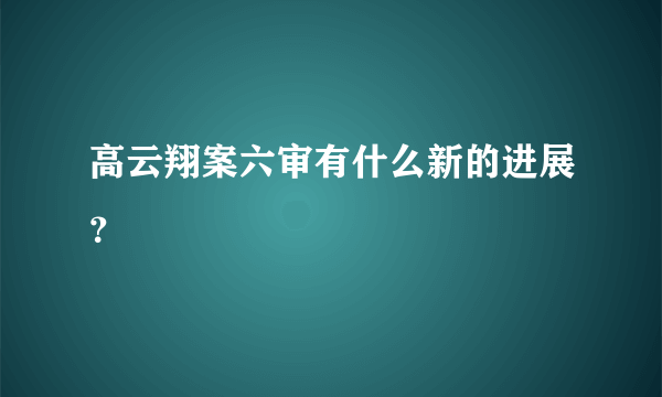 高云翔案六审有什么新的进展？