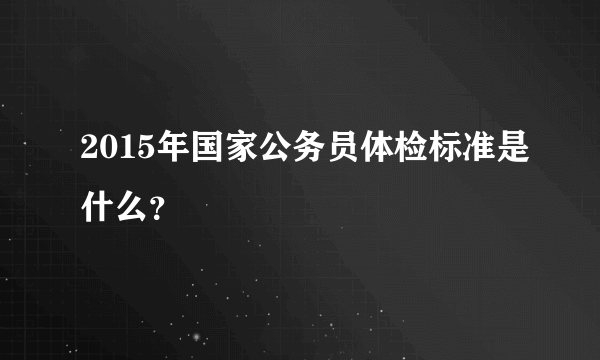 2015年国家公务员体检标准是什么？