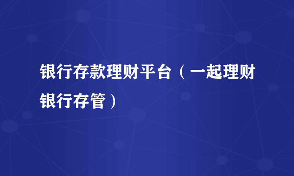 银行存款理财平台（一起理财银行存管）