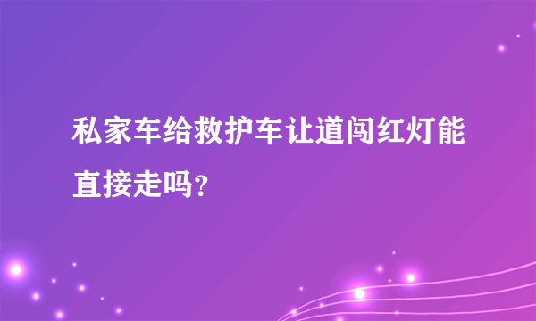 私家车给救护车让道闯红灯能直接走吗？